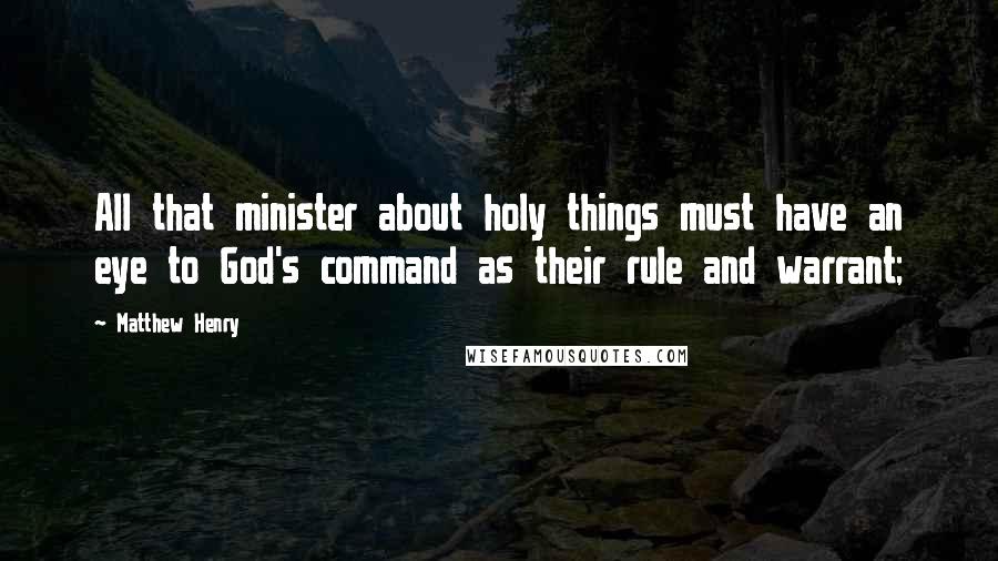 Matthew Henry Quotes: All that minister about holy things must have an eye to God's command as their rule and warrant;