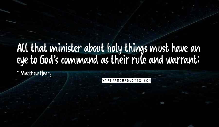 Matthew Henry Quotes: All that minister about holy things must have an eye to God's command as their rule and warrant;