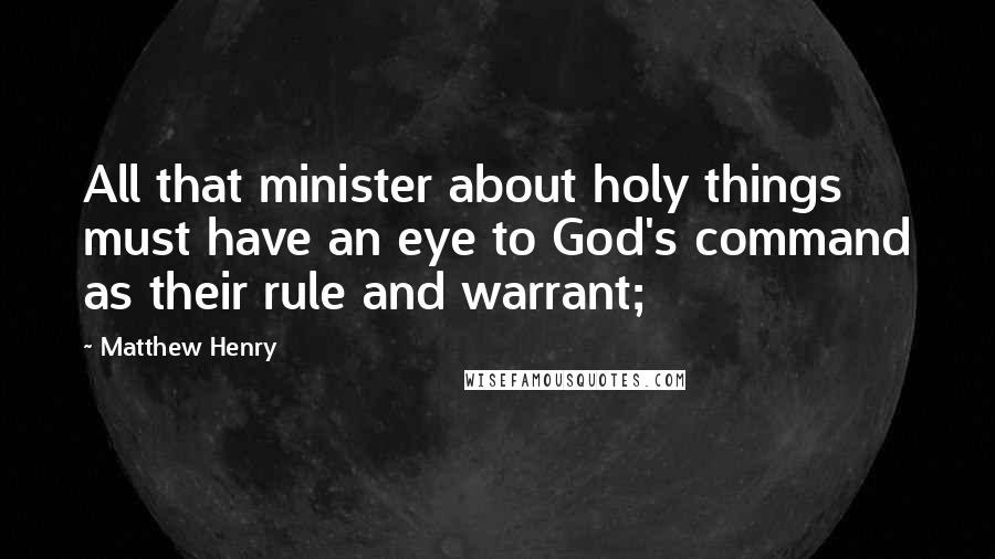 Matthew Henry Quotes: All that minister about holy things must have an eye to God's command as their rule and warrant;