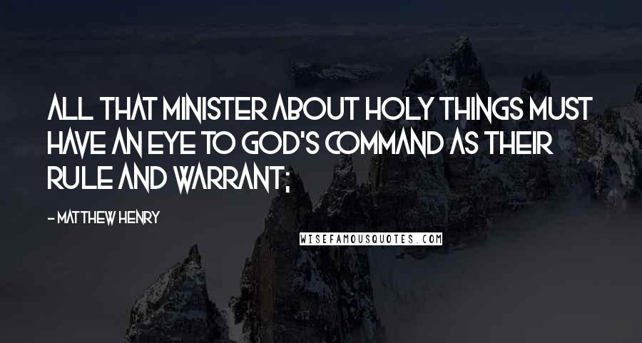 Matthew Henry Quotes: All that minister about holy things must have an eye to God's command as their rule and warrant;