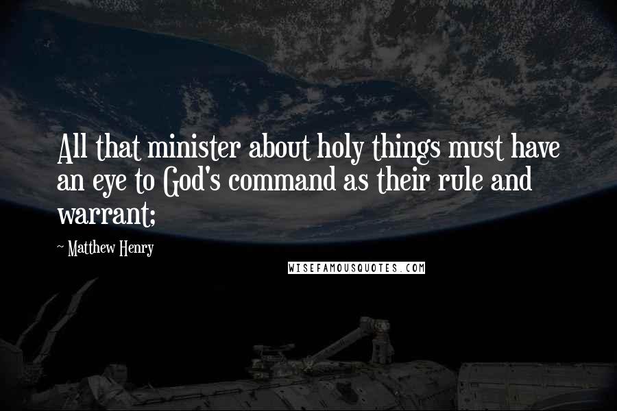 Matthew Henry Quotes: All that minister about holy things must have an eye to God's command as their rule and warrant;