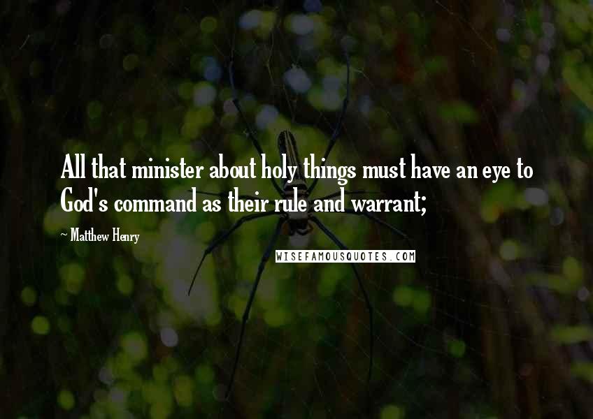 Matthew Henry Quotes: All that minister about holy things must have an eye to God's command as their rule and warrant;