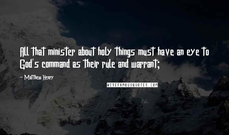 Matthew Henry Quotes: All that minister about holy things must have an eye to God's command as their rule and warrant;