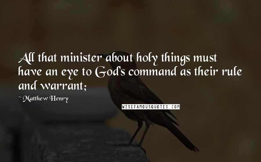 Matthew Henry Quotes: All that minister about holy things must have an eye to God's command as their rule and warrant;