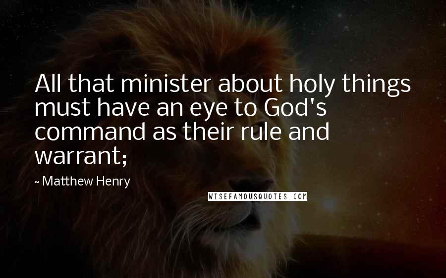 Matthew Henry Quotes: All that minister about holy things must have an eye to God's command as their rule and warrant;