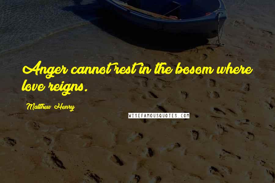 Matthew Henry Quotes: Anger cannot rest in the bosom where love reigns.