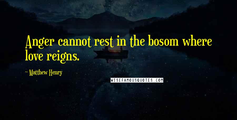 Matthew Henry Quotes: Anger cannot rest in the bosom where love reigns.