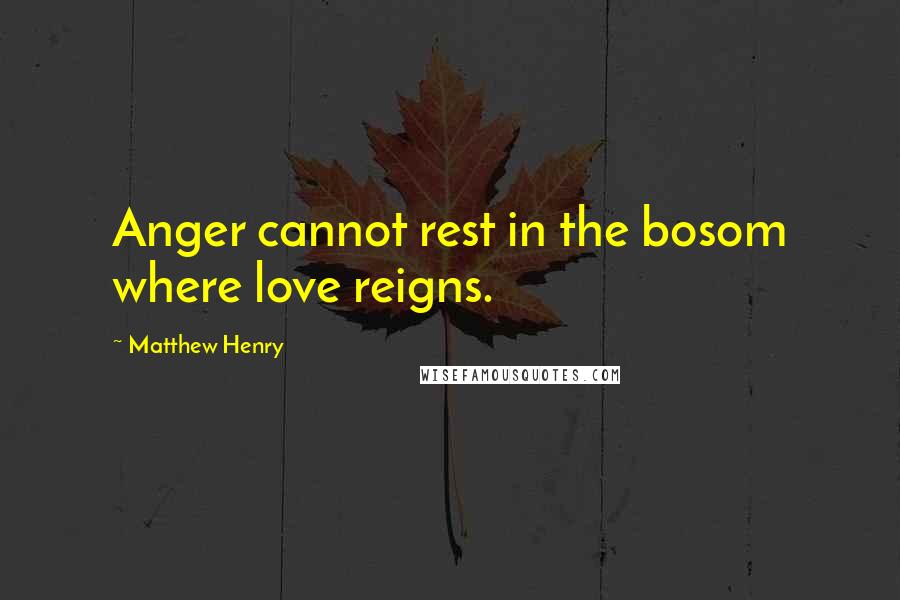 Matthew Henry Quotes: Anger cannot rest in the bosom where love reigns.