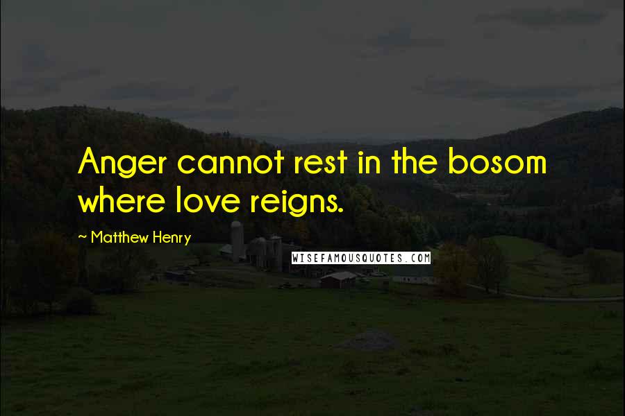 Matthew Henry Quotes: Anger cannot rest in the bosom where love reigns.