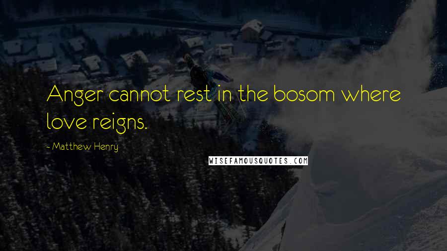 Matthew Henry Quotes: Anger cannot rest in the bosom where love reigns.