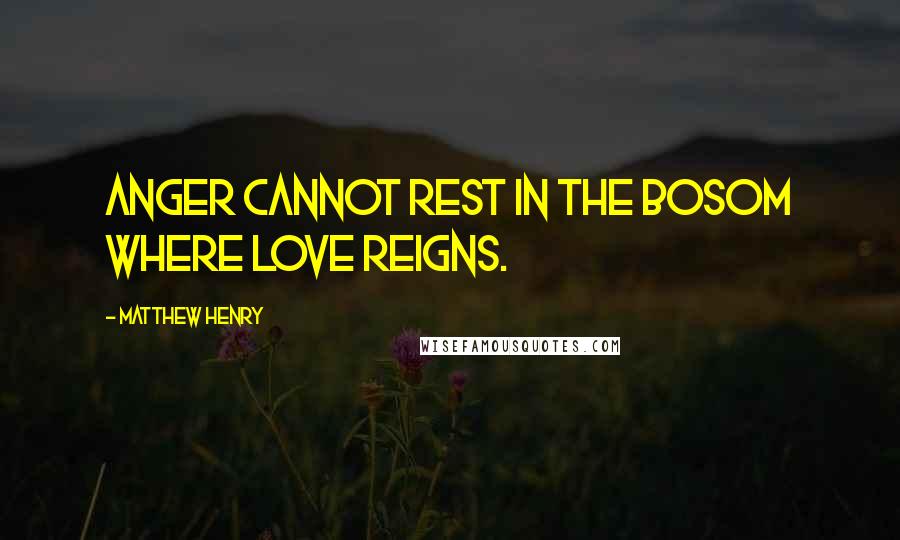 Matthew Henry Quotes: Anger cannot rest in the bosom where love reigns.