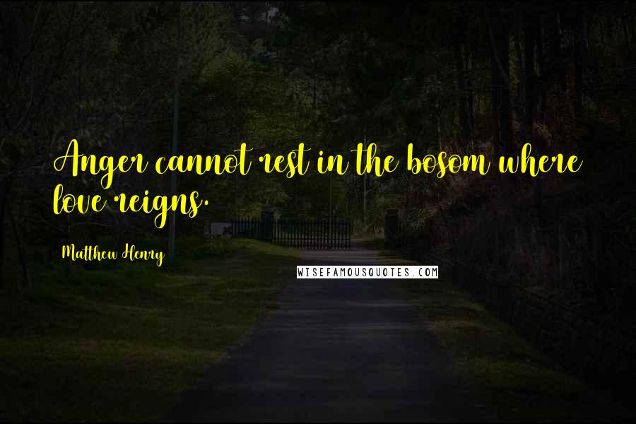 Matthew Henry Quotes: Anger cannot rest in the bosom where love reigns.