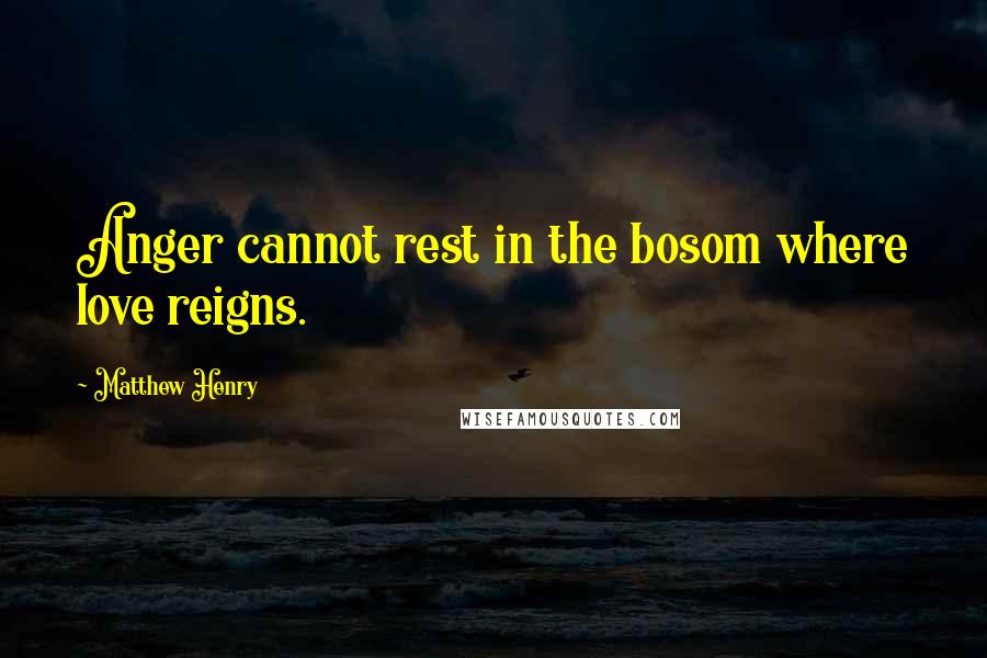 Matthew Henry Quotes: Anger cannot rest in the bosom where love reigns.