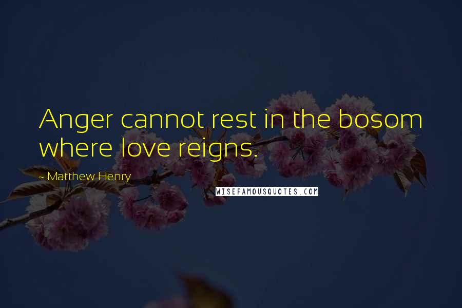 Matthew Henry Quotes: Anger cannot rest in the bosom where love reigns.