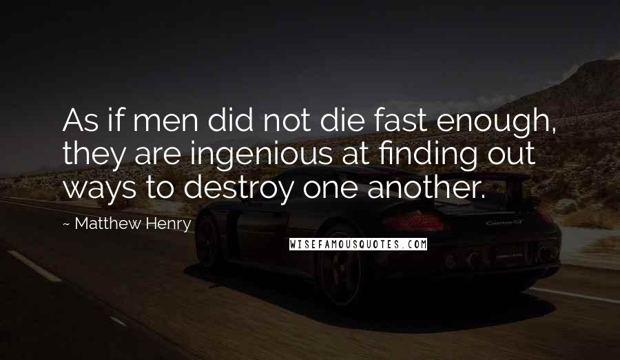 Matthew Henry Quotes: As if men did not die fast enough, they are ingenious at finding out ways to destroy one another.