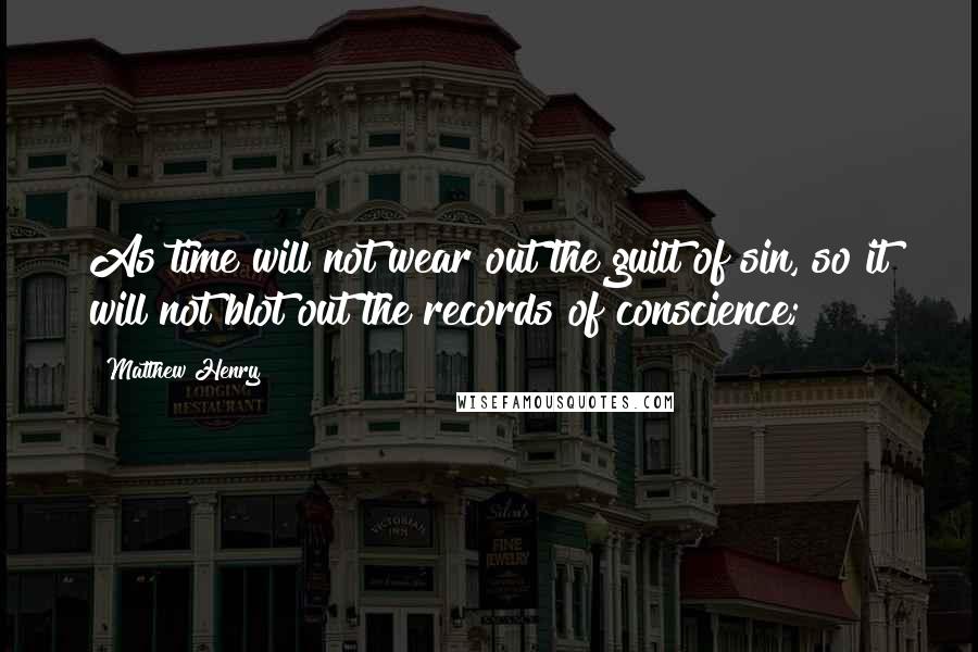 Matthew Henry Quotes: As time will not wear out the guilt of sin, so it will not blot out the records of conscience;