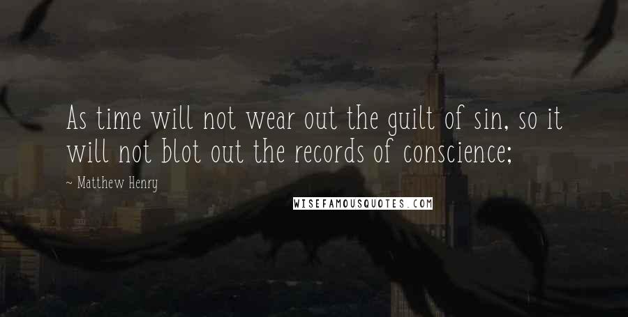 Matthew Henry Quotes: As time will not wear out the guilt of sin, so it will not blot out the records of conscience;