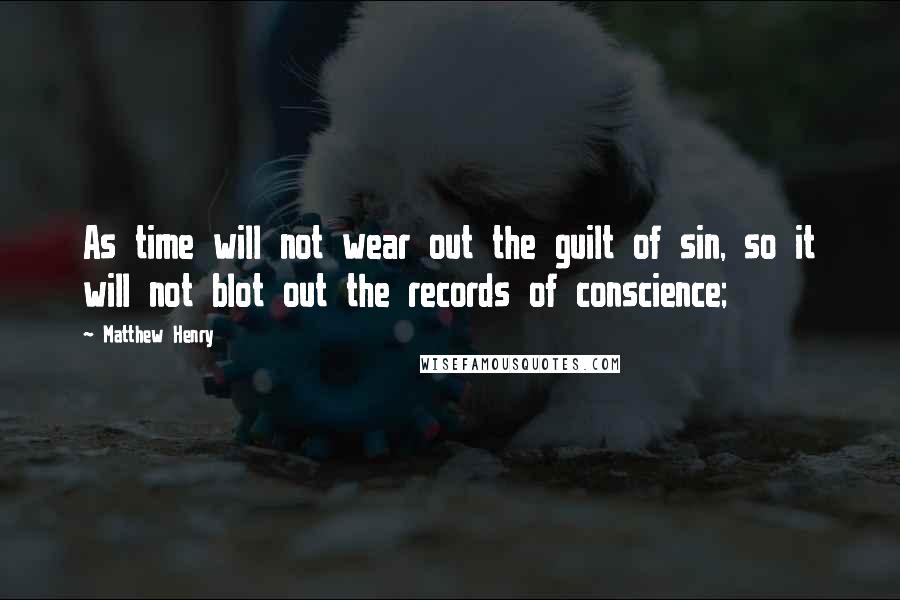 Matthew Henry Quotes: As time will not wear out the guilt of sin, so it will not blot out the records of conscience;