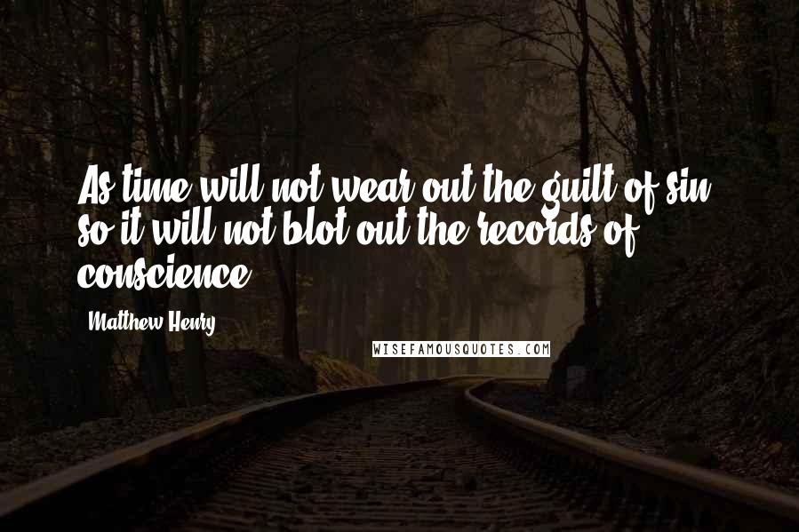 Matthew Henry Quotes: As time will not wear out the guilt of sin, so it will not blot out the records of conscience;