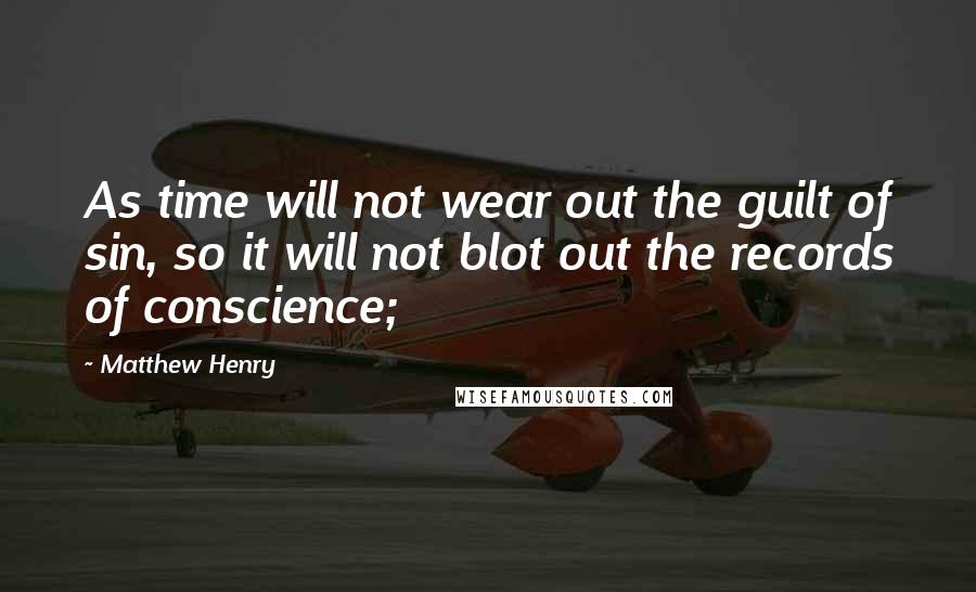 Matthew Henry Quotes: As time will not wear out the guilt of sin, so it will not blot out the records of conscience;