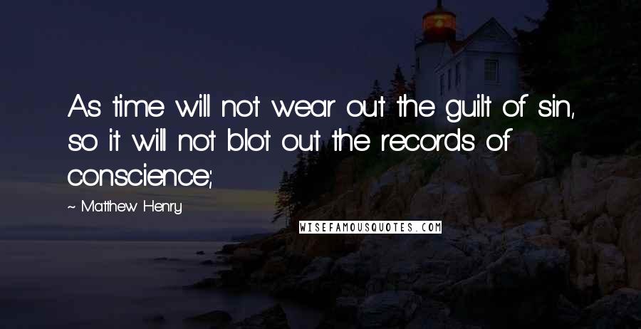 Matthew Henry Quotes: As time will not wear out the guilt of sin, so it will not blot out the records of conscience;