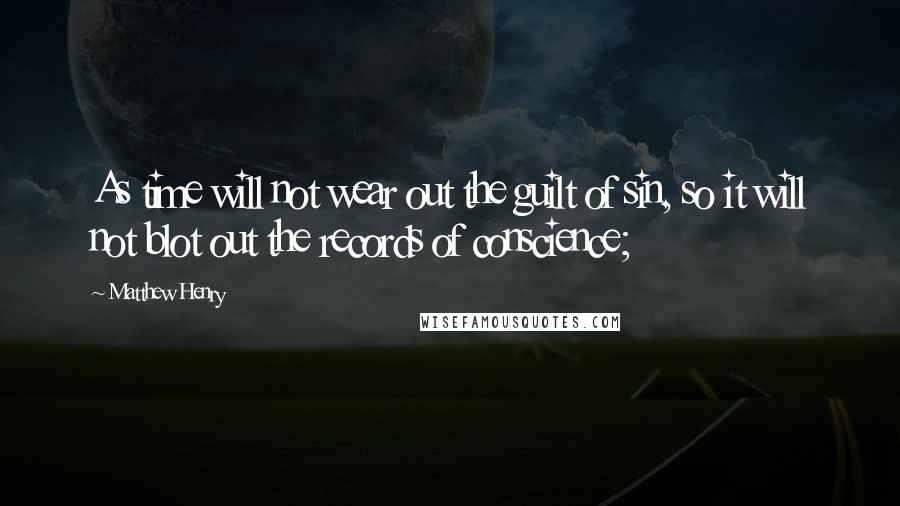 Matthew Henry Quotes: As time will not wear out the guilt of sin, so it will not blot out the records of conscience;