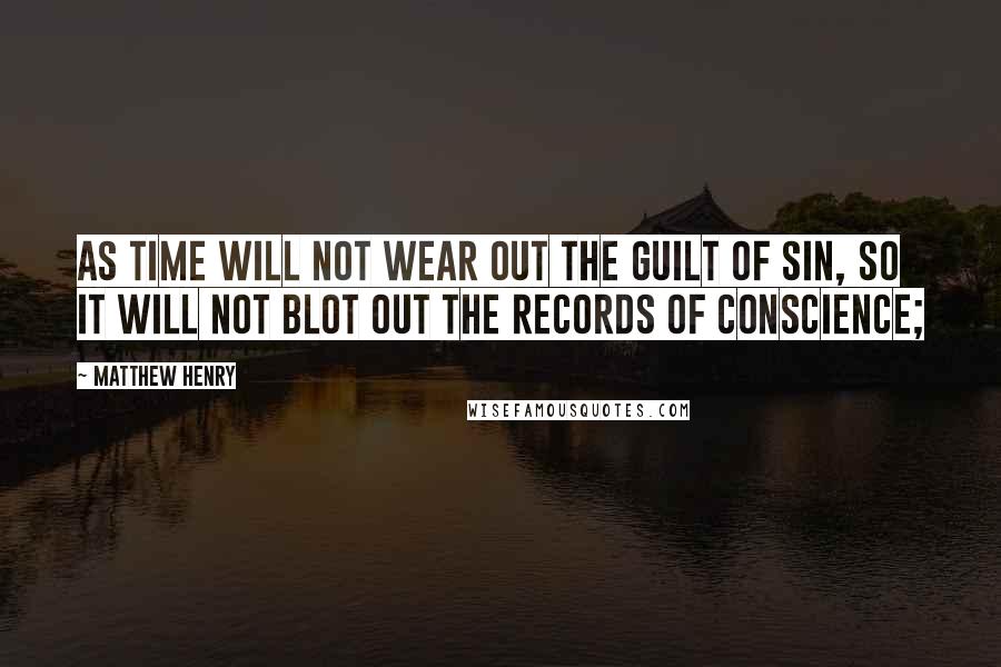 Matthew Henry Quotes: As time will not wear out the guilt of sin, so it will not blot out the records of conscience;