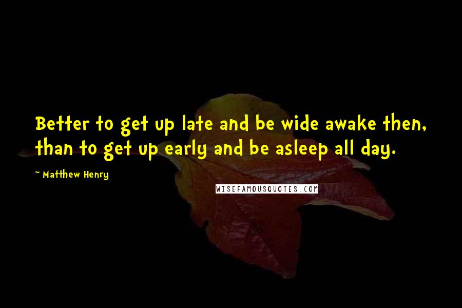 Matthew Henry Quotes: Better to get up late and be wide awake then, than to get up early and be asleep all day.