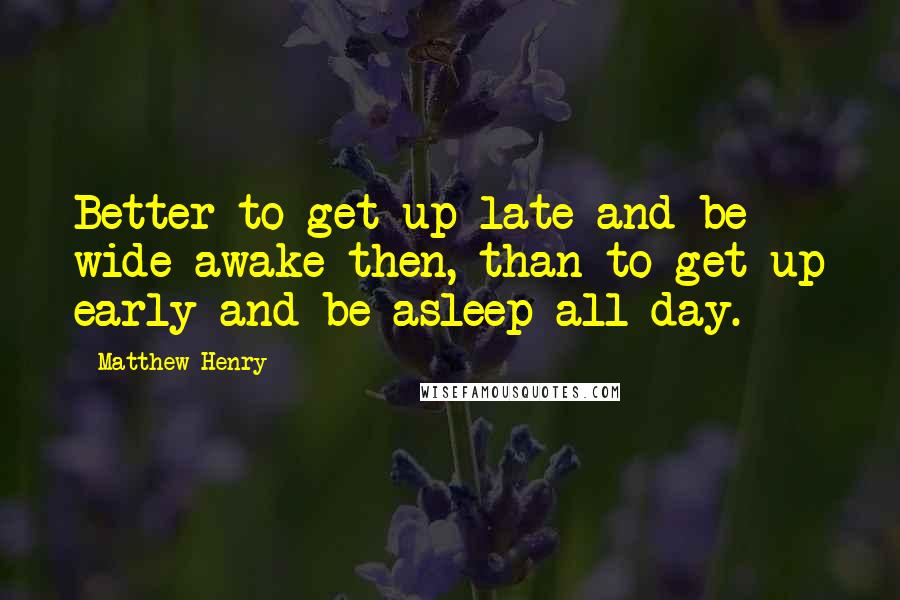Matthew Henry Quotes: Better to get up late and be wide awake then, than to get up early and be asleep all day.
