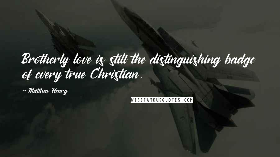 Matthew Henry Quotes: Brotherly love is still the distinguishing badge of every true Christian.