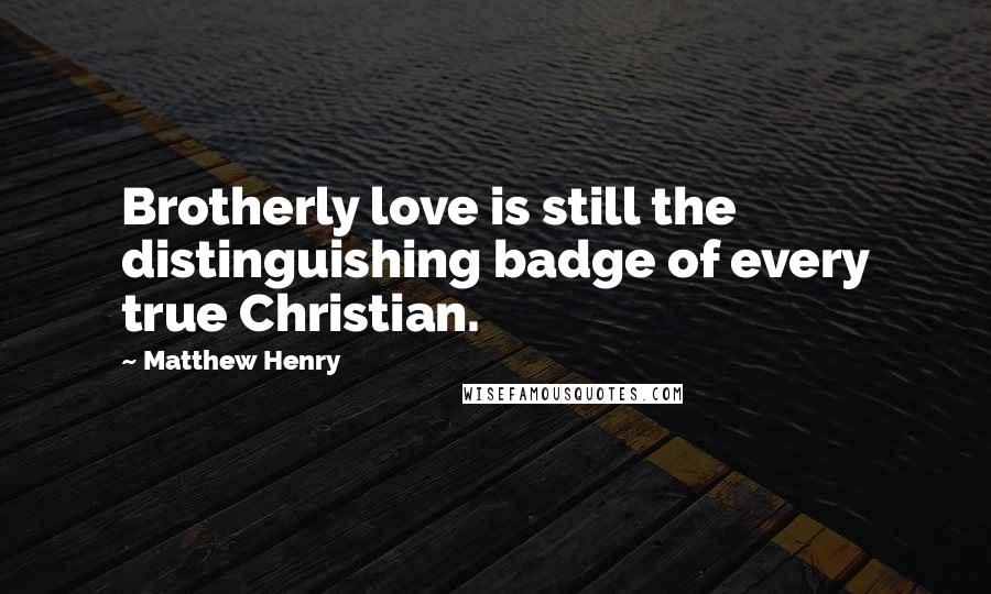 Matthew Henry Quotes: Brotherly love is still the distinguishing badge of every true Christian.