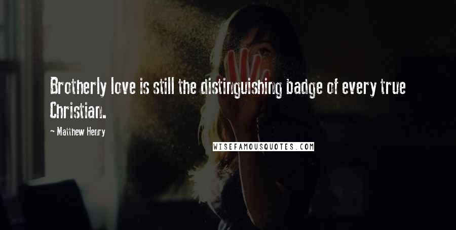 Matthew Henry Quotes: Brotherly love is still the distinguishing badge of every true Christian.
