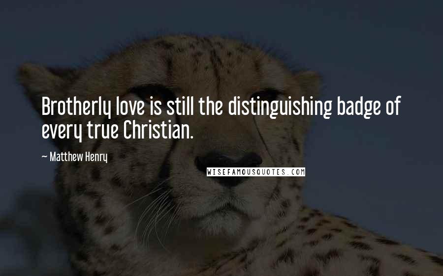 Matthew Henry Quotes: Brotherly love is still the distinguishing badge of every true Christian.