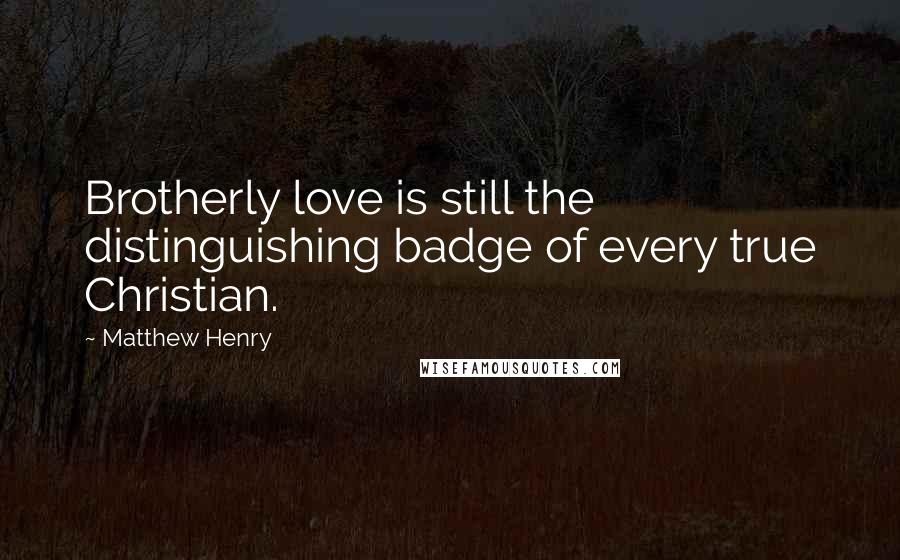 Matthew Henry Quotes: Brotherly love is still the distinguishing badge of every true Christian.