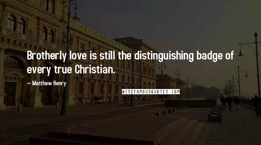 Matthew Henry Quotes: Brotherly love is still the distinguishing badge of every true Christian.