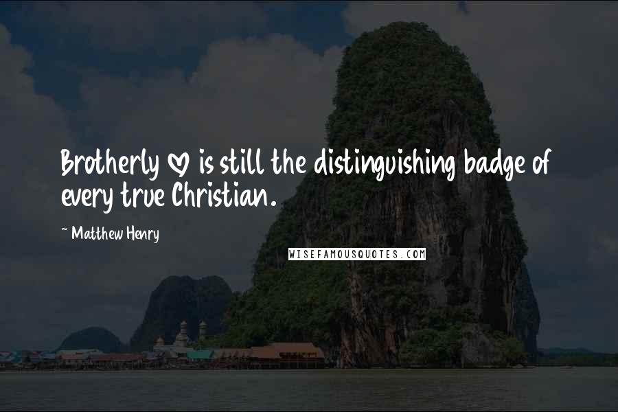 Matthew Henry Quotes: Brotherly love is still the distinguishing badge of every true Christian.