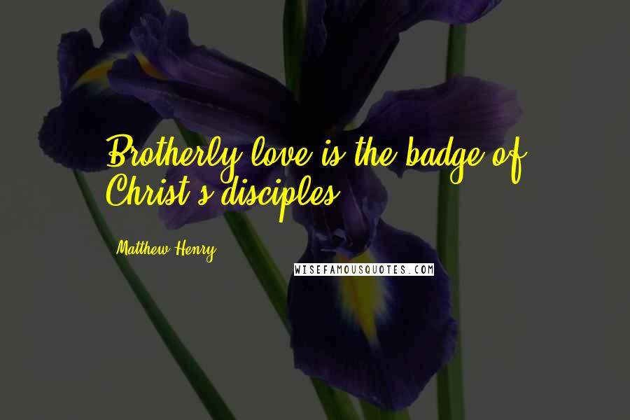 Matthew Henry Quotes: Brotherly love is the badge of Christ's disciples.