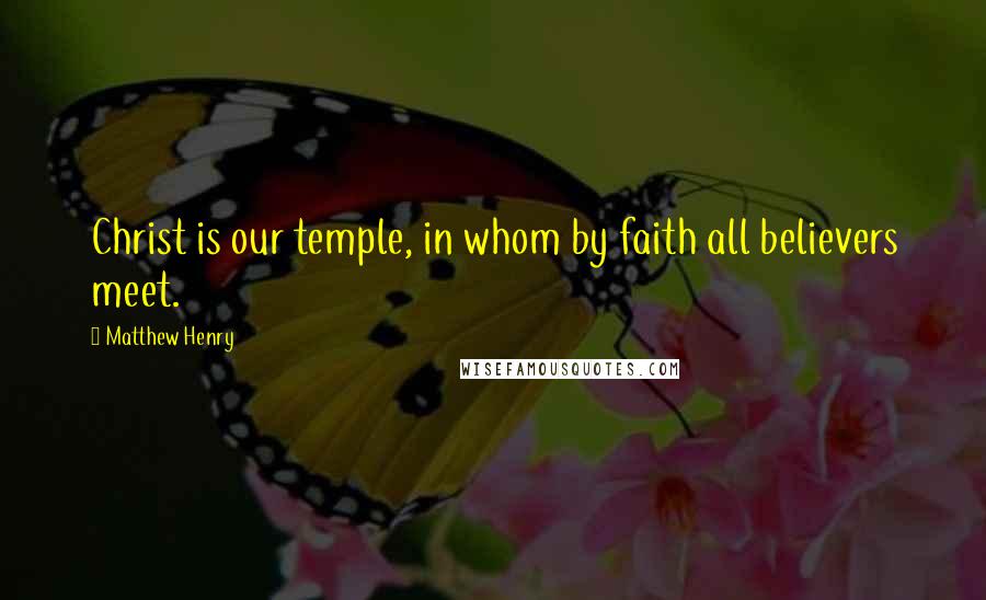 Matthew Henry Quotes: Christ is our temple, in whom by faith all believers meet.