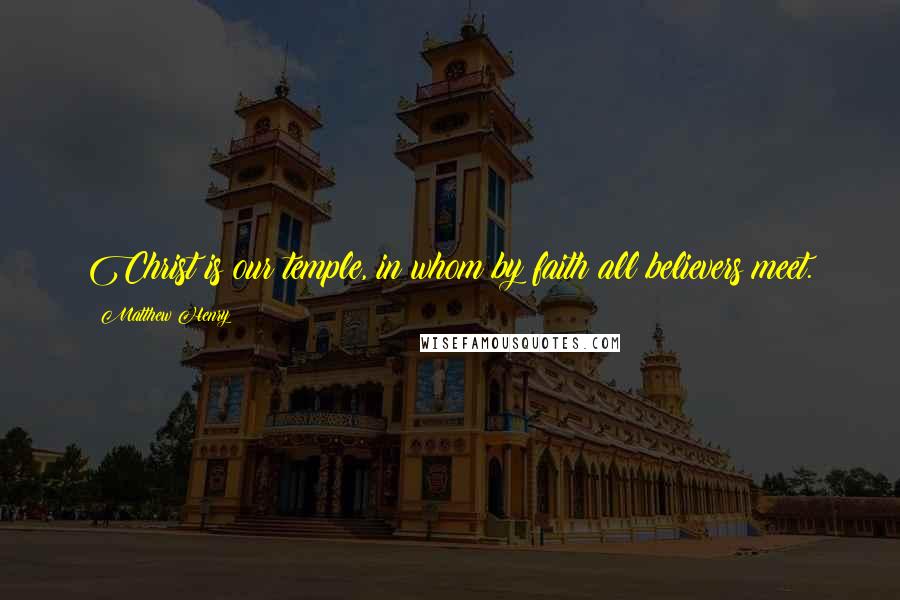 Matthew Henry Quotes: Christ is our temple, in whom by faith all believers meet.