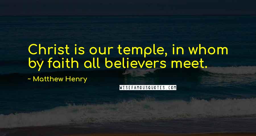 Matthew Henry Quotes: Christ is our temple, in whom by faith all believers meet.