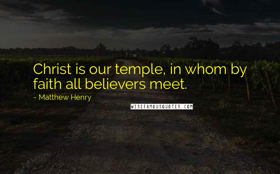 Matthew Henry Quotes: Christ is our temple, in whom by faith all believers meet.