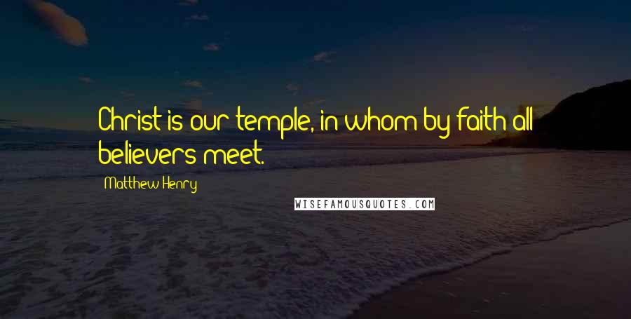 Matthew Henry Quotes: Christ is our temple, in whom by faith all believers meet.