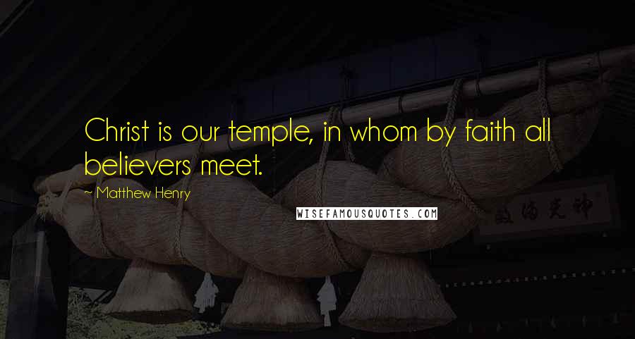 Matthew Henry Quotes: Christ is our temple, in whom by faith all believers meet.