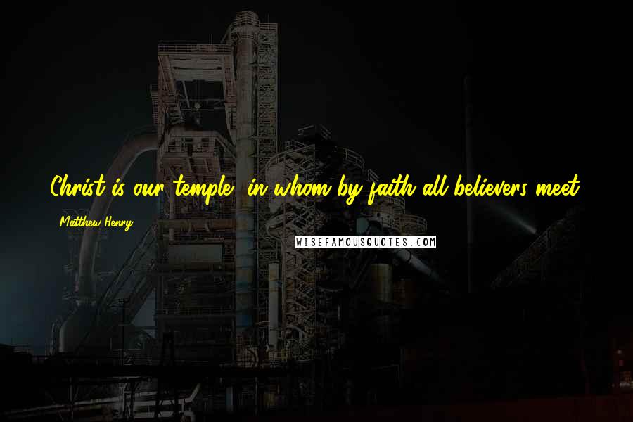 Matthew Henry Quotes: Christ is our temple, in whom by faith all believers meet.