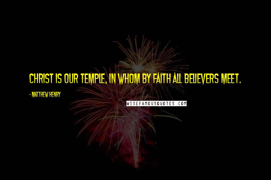 Matthew Henry Quotes: Christ is our temple, in whom by faith all believers meet.