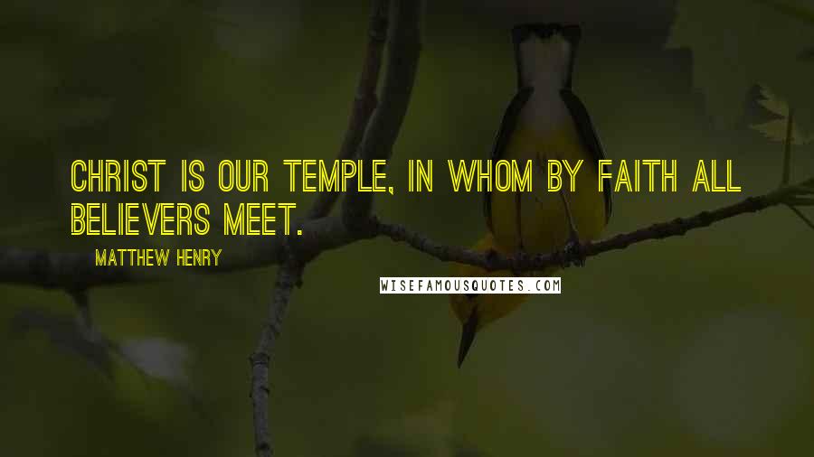 Matthew Henry Quotes: Christ is our temple, in whom by faith all believers meet.