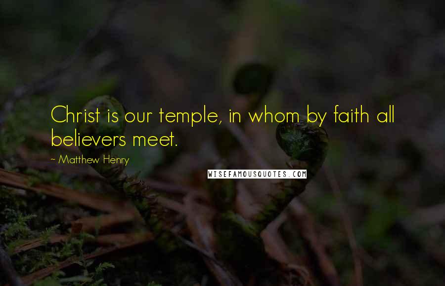 Matthew Henry Quotes: Christ is our temple, in whom by faith all believers meet.