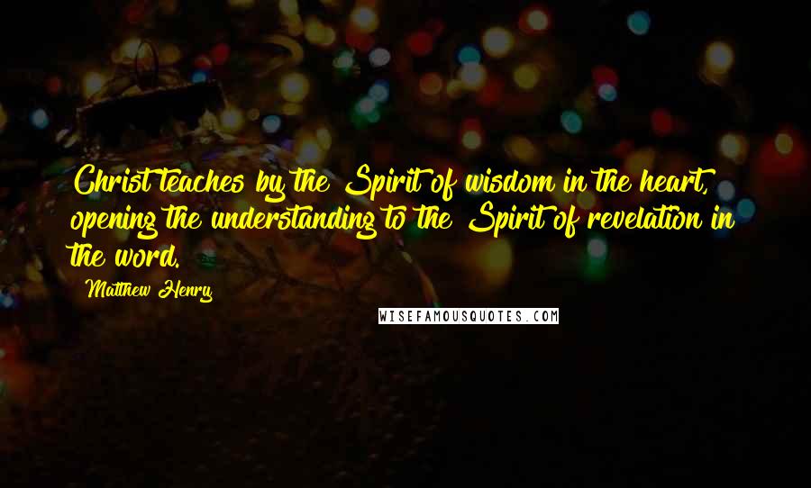 Matthew Henry Quotes: Christ teaches by the Spirit of wisdom in the heart, opening the understanding to the Spirit of revelation in the word.