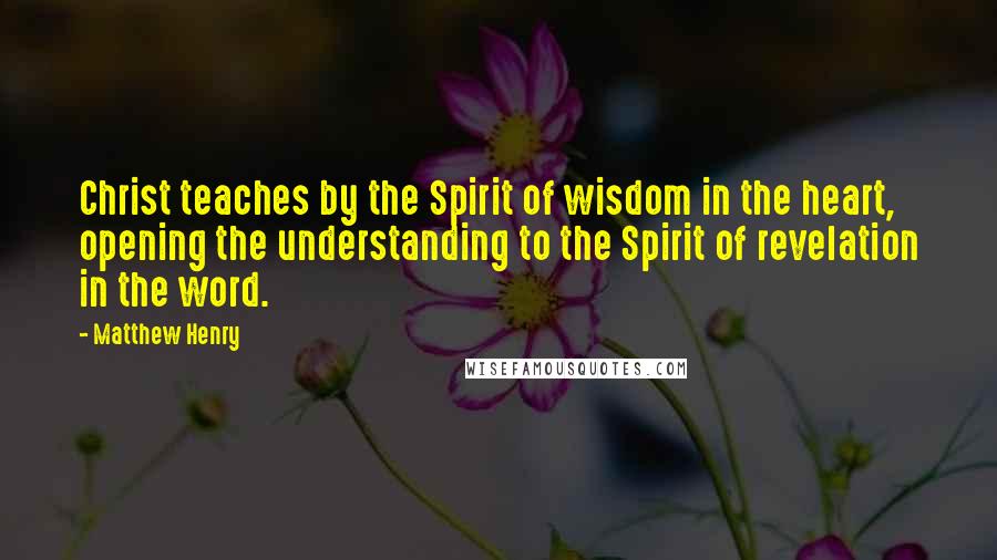 Matthew Henry Quotes: Christ teaches by the Spirit of wisdom in the heart, opening the understanding to the Spirit of revelation in the word.