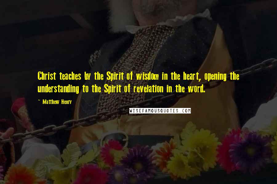 Matthew Henry Quotes: Christ teaches by the Spirit of wisdom in the heart, opening the understanding to the Spirit of revelation in the word.